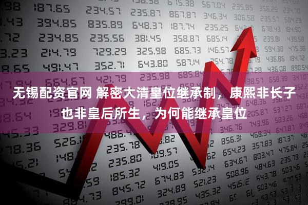 无锡配资官网 解密大清皇位继承制，康熙非长子也非皇后所生，为何能继承皇位