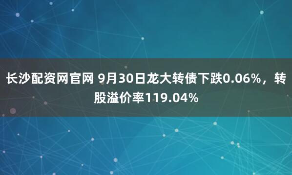 长沙配资网官网 9月30日龙大转债下跌0.06%,转股溢价率119.04%