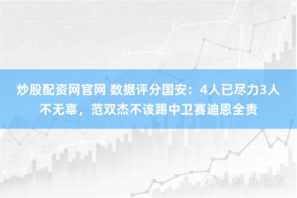 炒股配资网官网 数据评分国安：4人已尽力3人不无辜，范双杰不该踢中卫赛迪恩全责