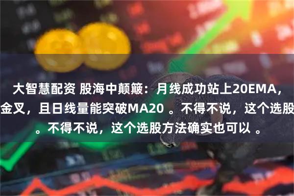 大智慧配资 股海中颠簸：月线成功站上20EMA，同时周线KDJ形成金叉，且日线量能突破MA20 。不得不说，这个选股方法确实也可以 。