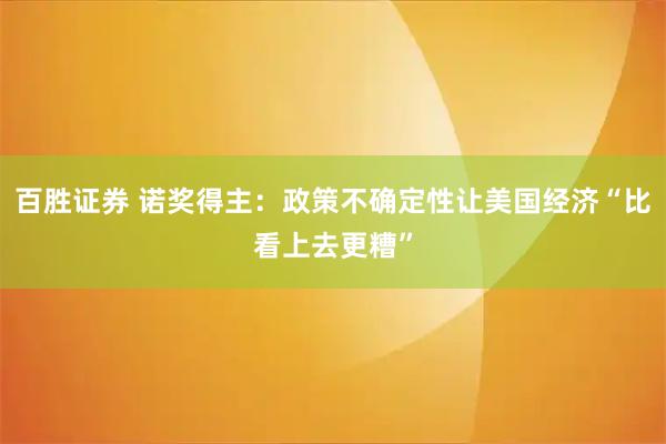 百胜证券 诺奖得主：政策不确定性让美国经济“比看上去更糟”