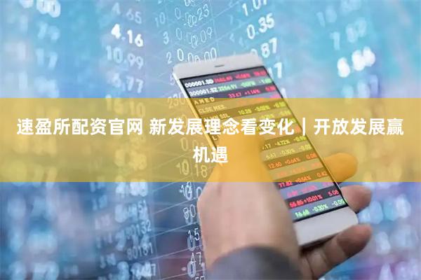 速盈所配资官网 新发展理念看变化｜开放发展赢机遇