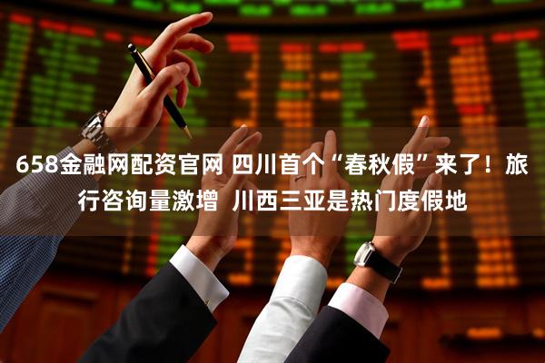 658金融网配资官网 四川首个“春秋假”来了！旅行咨询量激增  川西三亚是热门度假地
