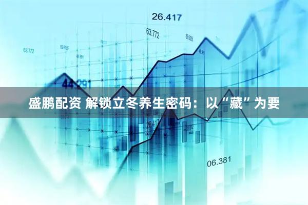 盛鹏配资 解锁立冬养生密码：以“藏”为要