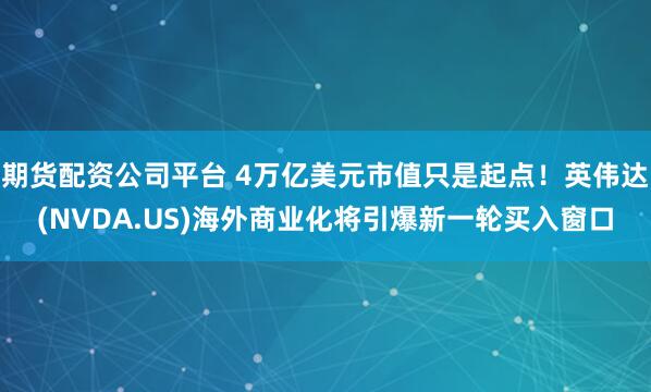期货配资公司平台 4万亿美元市值只是起点！英伟达(NVDA.US)海外商业化将引爆新一轮买入窗口