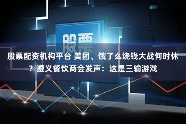 股票配资机构平台 美团、饿了么烧钱大战何时休？遵义餐饮商会发声：这是三输游戏