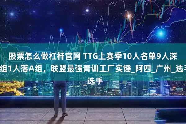 股票怎么做杠杆官网 TTG上赛季10人名单9人深S组1人落A组，联盟最强青训工厂实锤_阿四_广州_选手