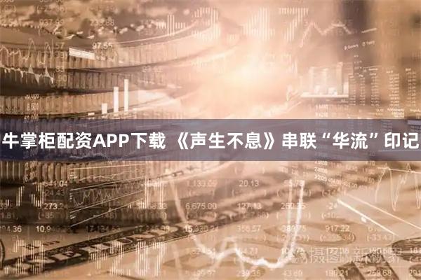 牛掌柜配资APP下载 《声生不息》串联“华流”印记