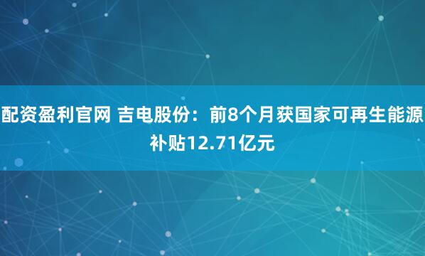 配资盈利官网 吉电股份：前8个月获国家可再生能源补贴12.71亿元