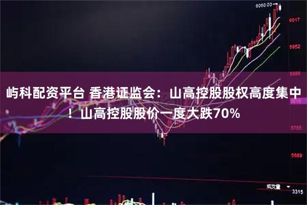 屿科配资平台 香港证监会：山高控股股权高度集中！山高控股股价一度大跌70%