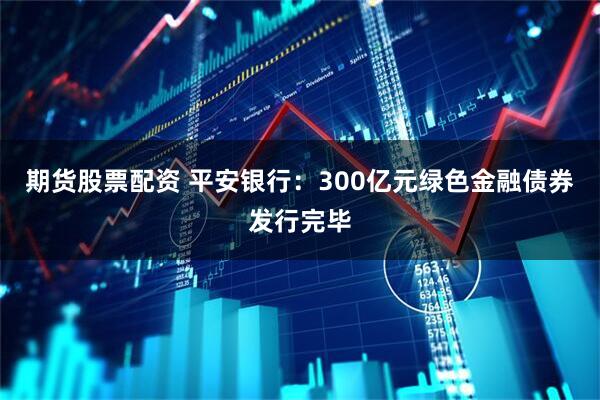 期货股票配资 平安银行：300亿元绿色金融债券发行完毕