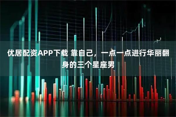 优居配资APP下载 靠自己,一点一点进行华丽翻身的三个星座男