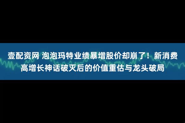 壹配资网 泡泡玛特业绩暴增股价却崩了！新消费高增长神话破灭后的价值重估与龙头破局