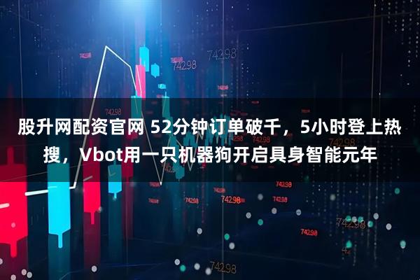 股升网配资官网 52分钟订单破千，5小时登上热搜，Vbot用一只机器狗开启具身智能元年