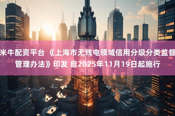 米牛配资平台 《上海市无线电领域信用分级分类监督管理办法》印发 自2025年11月19日起施行