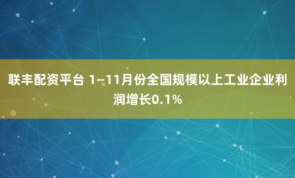 联丰配资平台 1—11月份全国规模以上工业企业利润增长0.1%