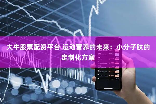 大牛股票配资平台 运动营养的未来：小分子肽的定制化方案