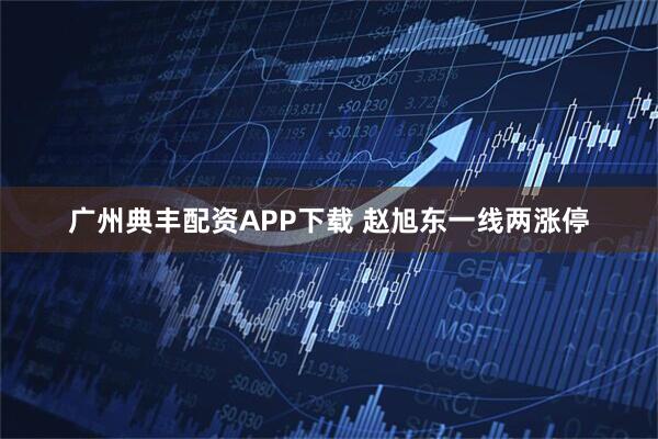 广州典丰配资APP下载 赵旭东一线两涨停