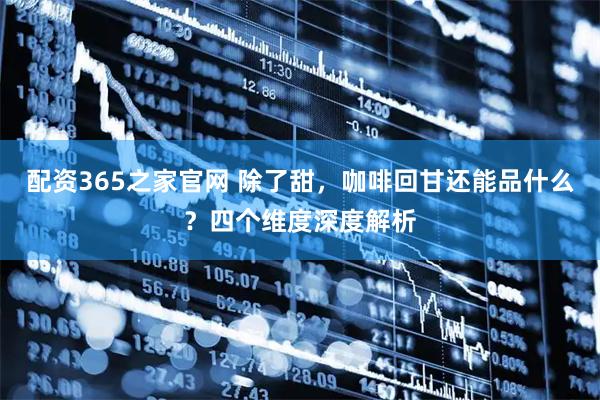 配资365之家官网 除了甜，咖啡回甘还能品什么？四个维度深度解析