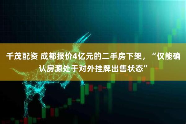 千茂配资 成都报价4亿元的二手房下架，“仅能确认房源处于对外挂牌出售状态”