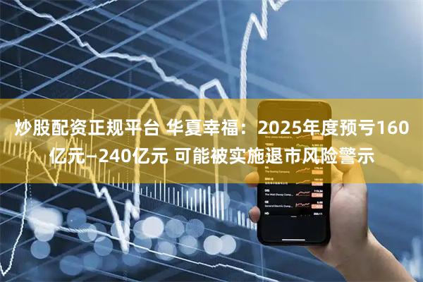 炒股配资正规平台 华夏幸福：2025年度预亏160亿元—240亿元 可能被实施退市风险警示