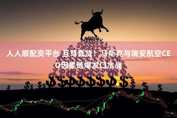 人人顺配资平台 互骂蠢货！马斯克与瑞安航空CEO因星链爆发口水战