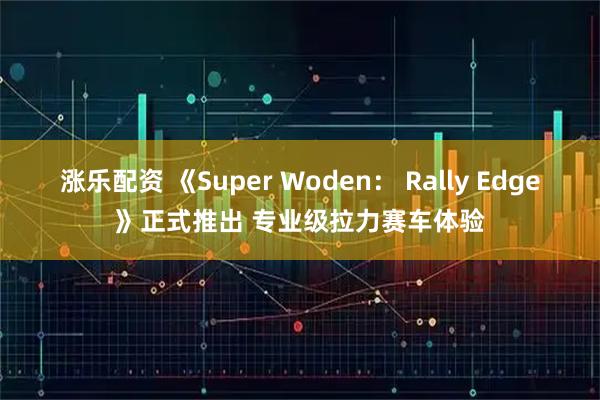 涨乐配资 《Super Woden： Rally Edge》正式推出 专业级拉力赛车体验