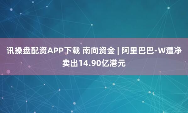 讯操盘配资APP下载 南向资金 | 阿里巴巴-W遭净卖出14.90亿港元