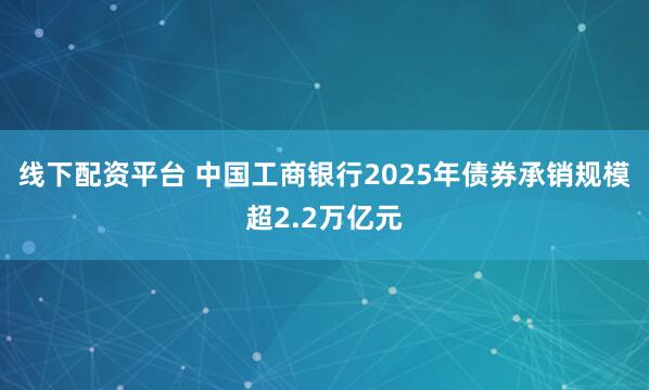 线下配资平台 中国工商银行2025年债券承销规模超2.2万亿元