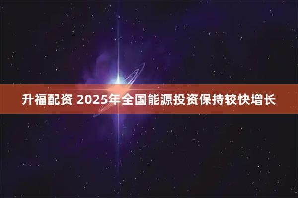 升福配资 2025年全国能源投资保持较快增长