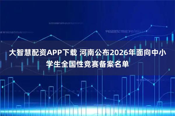 大智慧配资APP下载 河南公布2026年面向中小学生全国性竞赛备案名单