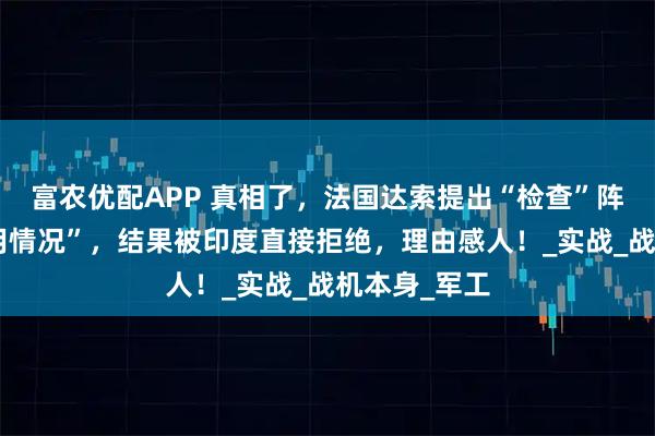 富农优配APP 真相了，法国达索提出“检查”阵风战机“使用情况”，结果被印度直接拒绝，理由感人！_实战_战机本身_军工