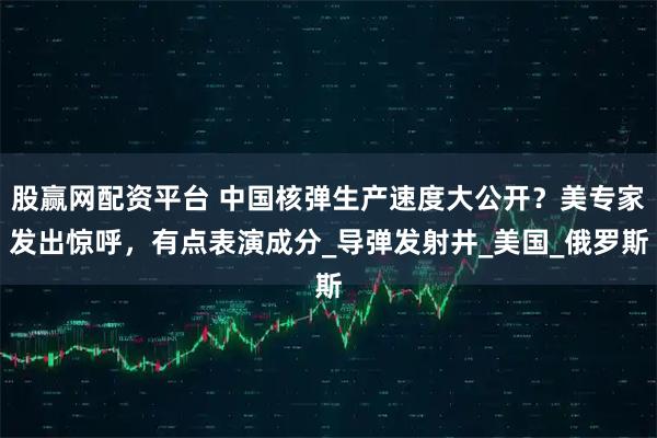 股赢网配资平台 中国核弹生产速度大公开？美专家发出惊呼，有点表演成分_导弹发射井_美国_俄罗斯