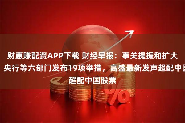 财惠赚配资APP下载 财经早报：事关提振和扩大消费！央行等六部门发布19项举措，高盛最新发声超配中国股票