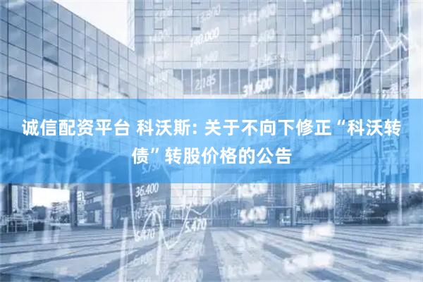 诚信配资平台 科沃斯: 关于不向下修正“科沃转债”转股价格的公告