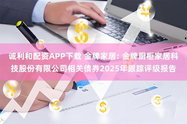 诚利和配资APP下载 金牌家居: 金牌厨柜家居科技股份有限公司相关债券2025年跟踪评级报告