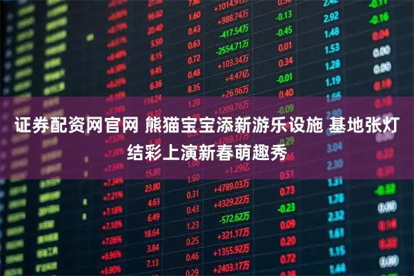 证券配资网官网 熊猫宝宝添新游乐设施 基地张灯结彩上演新春萌趣秀