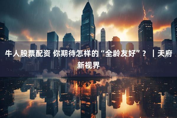 牛人股票配资 你期待怎样的“全龄友好”？｜天府新视界