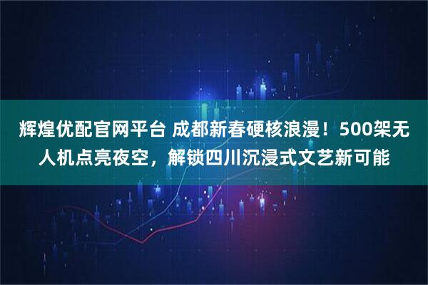 辉煌优配官网平台 成都新春硬核浪漫！500架无人机点亮夜空，解锁四川沉浸式文艺新可能