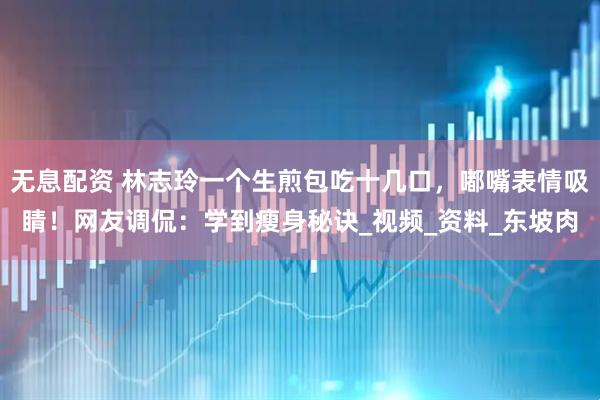 无息配资 林志玲一个生煎包吃十几口，嘟嘴表情吸睛！网友调侃：学到瘦身秘诀_视频_资料_东坡肉
