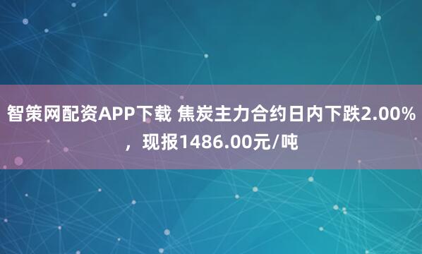 智策网配资APP下载 焦炭主力合约日内下跌2.00%，现报1486.00元/吨