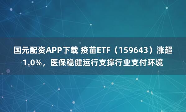 国元配资APP下载 疫苗ETF（159643）涨超1.0%，医保稳健运行支撑行业支付环境