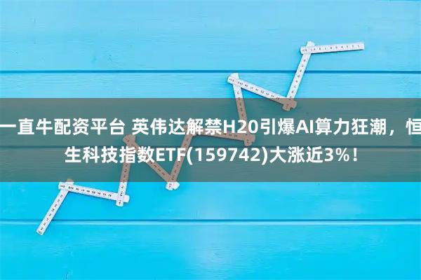 一直牛配资平台 英伟达解禁H20引爆AI算力狂潮，恒生科技指数ETF(159742)大涨近3%！
