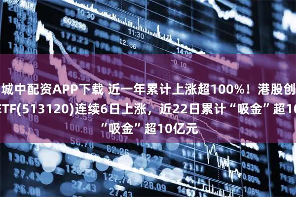 城中配资APP下载 近一年累计上涨超100%！港股创新药ETF(513120)连续6日上涨，近22日累计“吸金”超10亿元