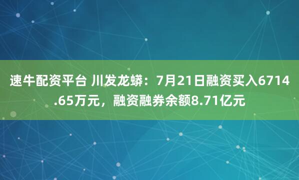 速牛配资平台 川发龙蟒：7月21日融资买入6714.65万元，融资融券余额8.71亿元