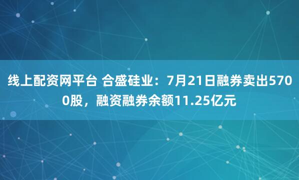 线上配资网平台 合盛硅业：7月21日融券卖出5700股，融资融券余额11.25亿元