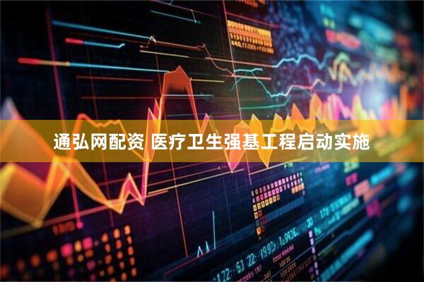 通弘网配资 医疗卫生强基工程启动实施