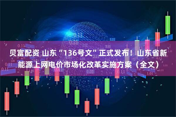 贝富配资 山东“136号文”正式发布！山东省新能源上网电价市场化改革实施方案（全文）
