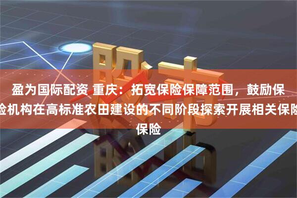 盈为国际配资 重庆：拓宽保险保障范围，鼓励保险机构在高标准农田建设的不同阶段探索开展相关保险