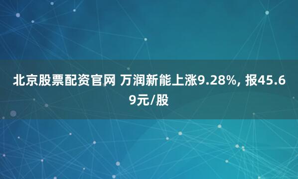 北京股票配资官网 万润新能上涨9.28%, 报45.69元/股
